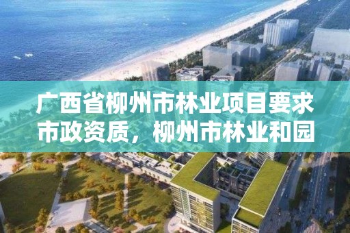 广西省柳州市林业项目要求市政资质,柳州市林业和园林局官网