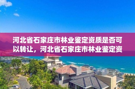 河北省石家庄市林业鉴定资质是否可以转让,河北省石家庄市林业鉴定资质是否可以转让了