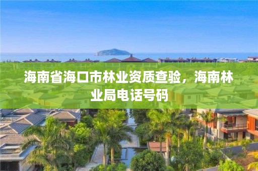海南省海口市林业资质查验,海南林业局电话号码