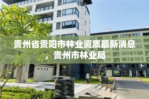 贵州省贵阳市林业资质最新消息,贵州市林业局