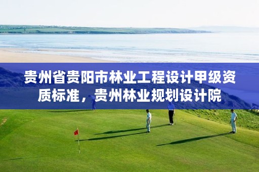 贵州省贵阳市林业工程设计甲级资质标准,贵州林业规划设计院