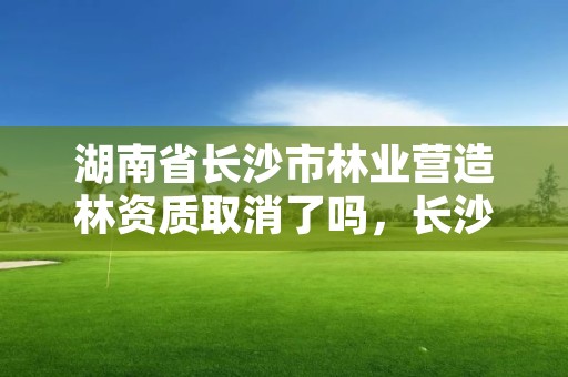 湖南省长沙市林业营造林资质取消了吗,长沙林业局官网