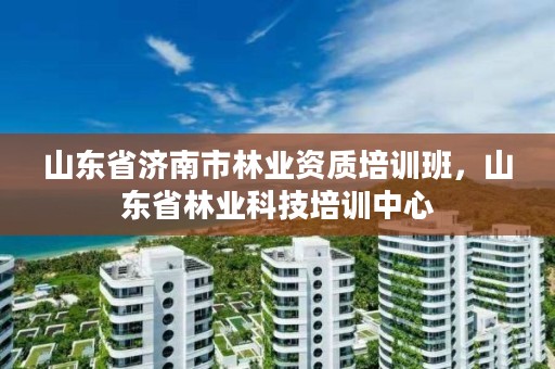 山东省济南市林业资质培训班,山东省林业科技培训中心