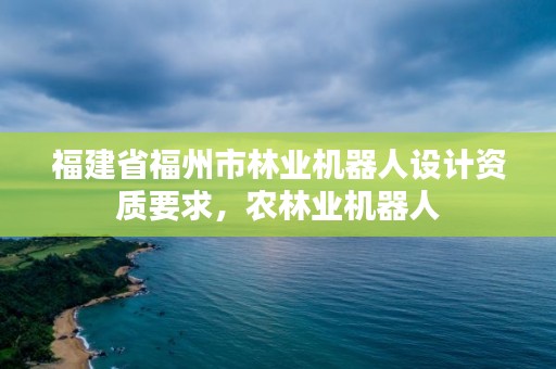 福建省福州市林业机器人设计资质要求,农林业机器人