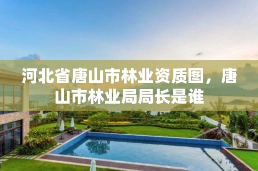 河北省唐山市林业资质图，唐山市林业局局长是谁