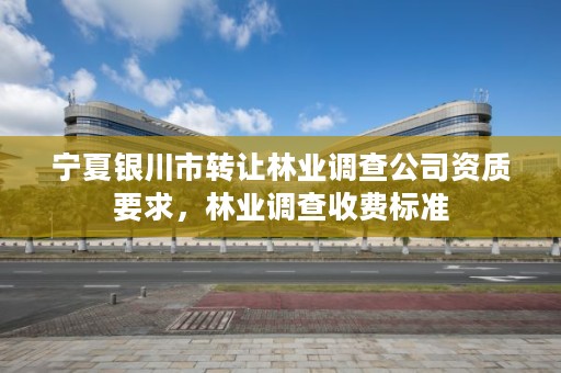 宁夏银川市转让林业调查公司资质要求,林业调查收费标准