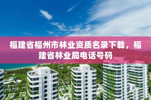 福建省福州市林业资质名录下载,福建省林业局电话号码