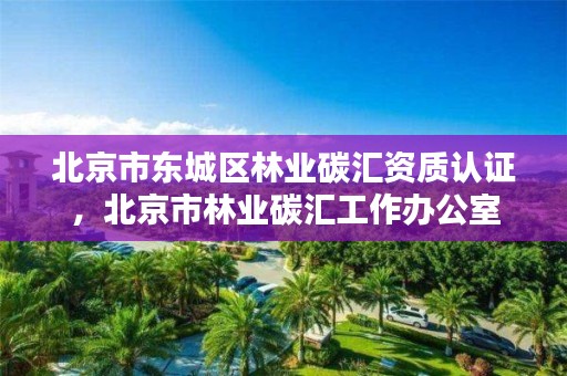 北京市东城区林业碳汇资质认证,北京市林业碳汇工作办公室