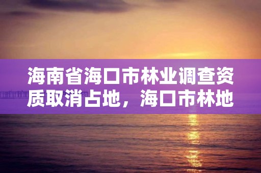 海南省海口市林业调查资质取消占地,海口市林地建设用地指标