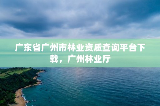 广东省广州市林业资质查询平台下载,广州林业厅