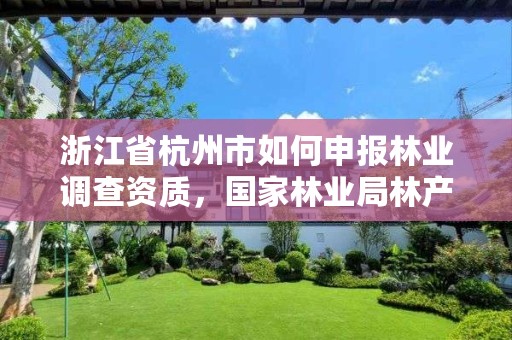 浙江省杭州市如何申报林业调查资质,国家林业局林产品质量检验检测中心杭州