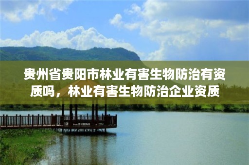 贵州省贵阳市林业有害生物防治有资质吗,林业有害生物防治企业资质