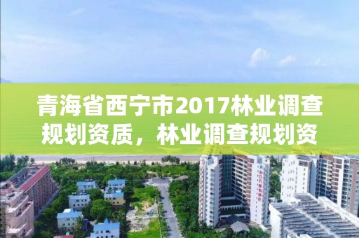 青海省西宁市2017林业调查规划资质，林业调查规划资质查询