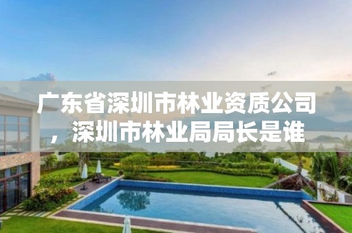 广东省深圳市林业资质公司,深圳市林业局局长是谁