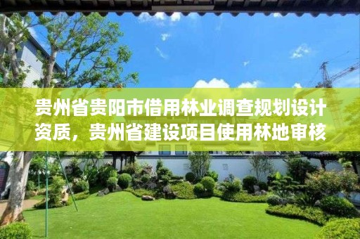 贵州省贵阳市借用林业调查规划设计资质,贵州省建设项目使用林地审核审批管理规定
