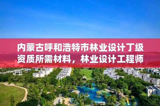 内蒙古呼和浩特市林业设计丁级资质所需材料,林业设计工程师