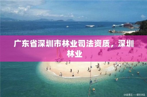 广东省深圳市林业司法资质,深圳 林业