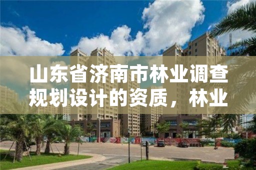 山东省济南市林业调查规划设计的资质,林业调查规划设计单位资格认证管理规定