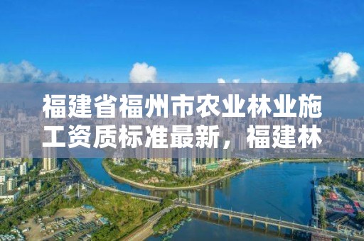 福建省福州市农业林业施工资质标准最新,福建林业局地址