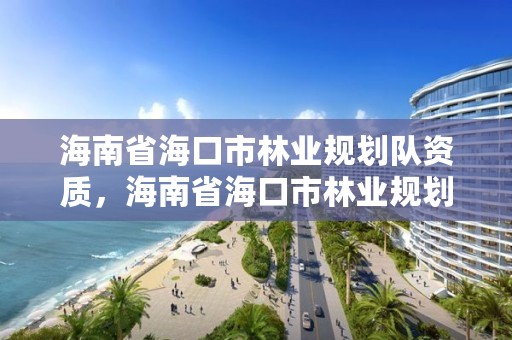 海南省海口市林业规划队资质,海南省海口市林业规划队资质公示