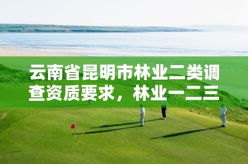 云南省昆明市林业二类调查资质要求,林业一二三类调查的区别
