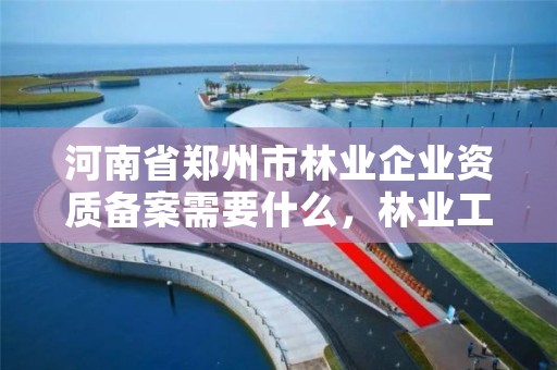 河南省郑州市林业企业资质备案需要什么,林业工程资质在哪办