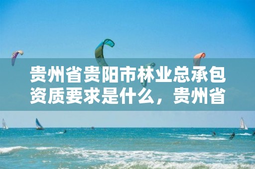 贵州省贵阳市林业总承包资质要求是什么,贵州省林业行业企业名录