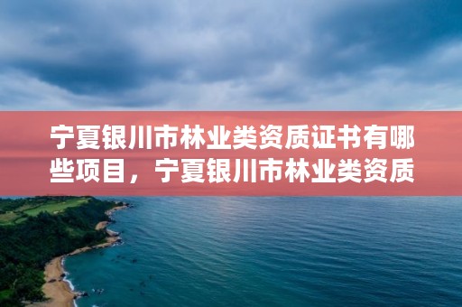 宁夏银川市林业类资质证书有哪些项目,宁夏银川市林业类资质证书有哪些项目可以报考