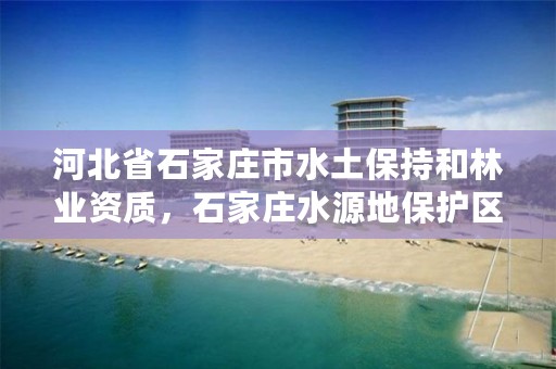 河北省石家庄市水土保持和林业资质，石家庄水源地保护区
