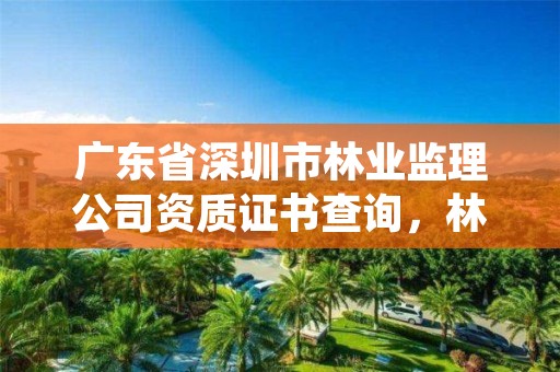 广东省深圳市林业监理公司资质证书查询,林业工程监理资质