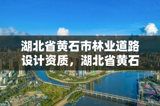 湖北省黄石市林业道路设计资质,湖北省黄石市林业道路设计资质企业名单