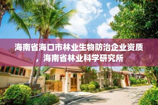 海南省海口市林业生物防治企业资质,海南省林业科学研究所