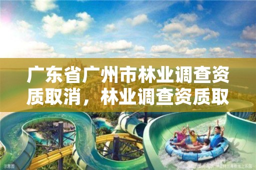 广东省广州市林业调查资质取消,林业调查资质取消了