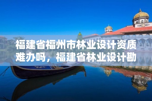 福建省福州市林业设计资质难办吗，福建省林业设计勘察院