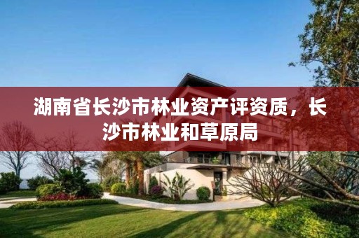 湖南省长沙市林业资产评资质,长沙市林业和草原局
