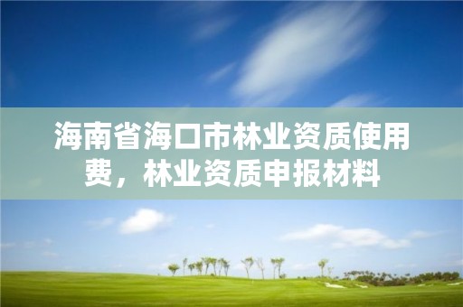 海南省海口市林业资质使用费,林业资质申报材料