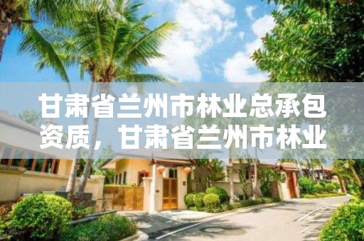 甘肃省兰州市林业总承包资质,甘肃省兰州市林业局电话