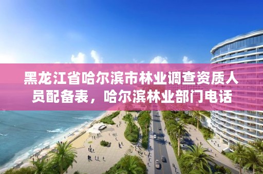 黑龙江省哈尔滨市林业调查资质人员配备表,哈尔滨林业部门电话