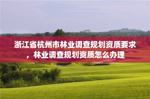 浙江省杭州市林业调查规划资质要求,林业调查规划资质怎么办理