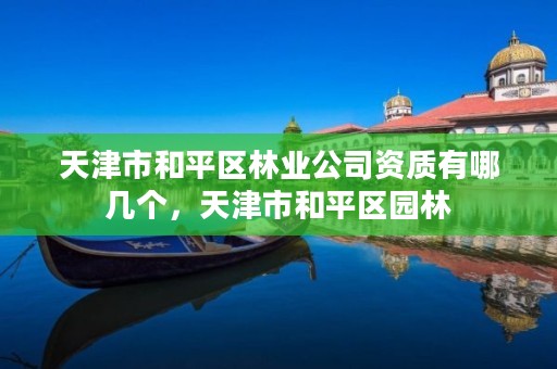 天津市和平区林业公司资质有哪几个，天津市和平区园林