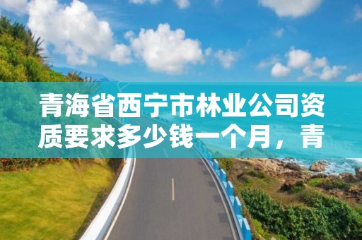 青海省西宁市林业公司资质要求多少钱一个月，青海省林业投资公司