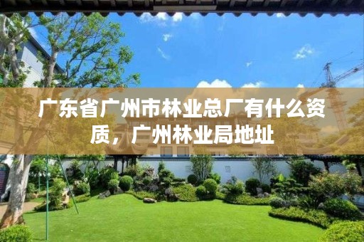 广东省广州市林业总厂有什么资质,广州林业局地址