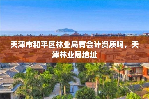 天津市和平区林业局有会计资质吗,天津林业局地址