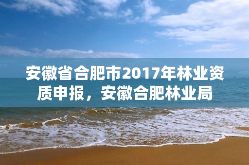 安徽省合肥市2017年林业资质申报,安徽合肥林业局
