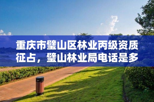 重庆市璧山区林业丙级资质征占,璧山林业局电话是多少