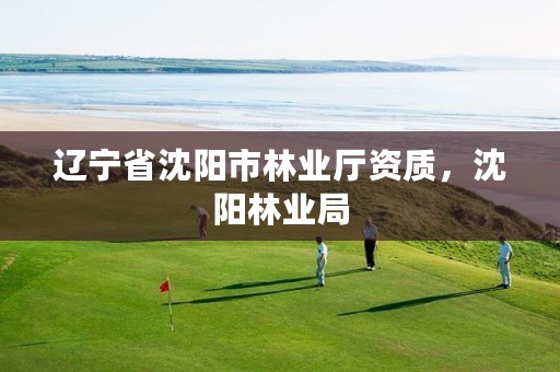 辽宁省沈阳市林业厅资质,沈阳林业局