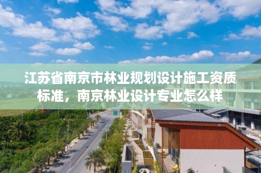 江苏省南京市林业规划设计施工资质标准，南京林业设计专业怎么样