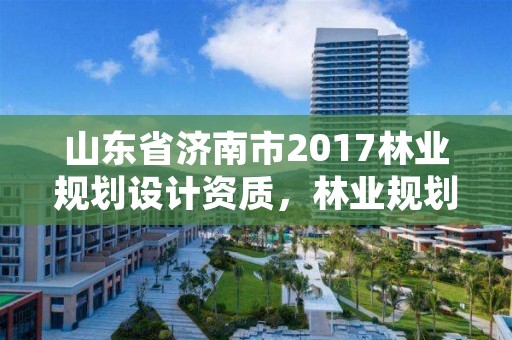 山东省济南市2017林业规划设计资质，林业规划设计队