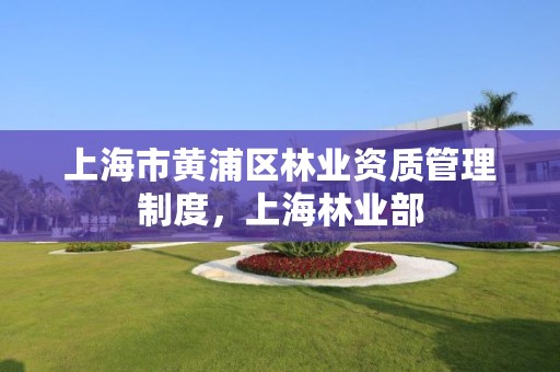 上海市黄浦区林业资质管理制度,上海林业部