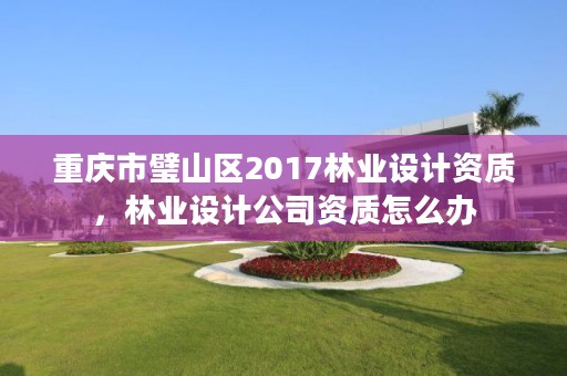 重庆市璧山区2017林业设计资质,林业设计公司资质怎么办